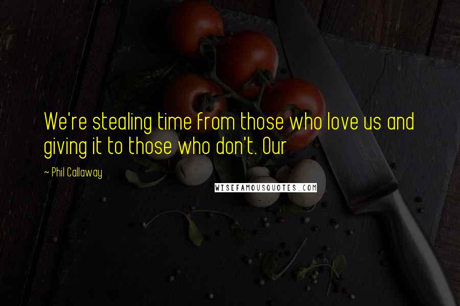 Phil Callaway Quotes: We're stealing time from those who love us and giving it to those who don't. Our