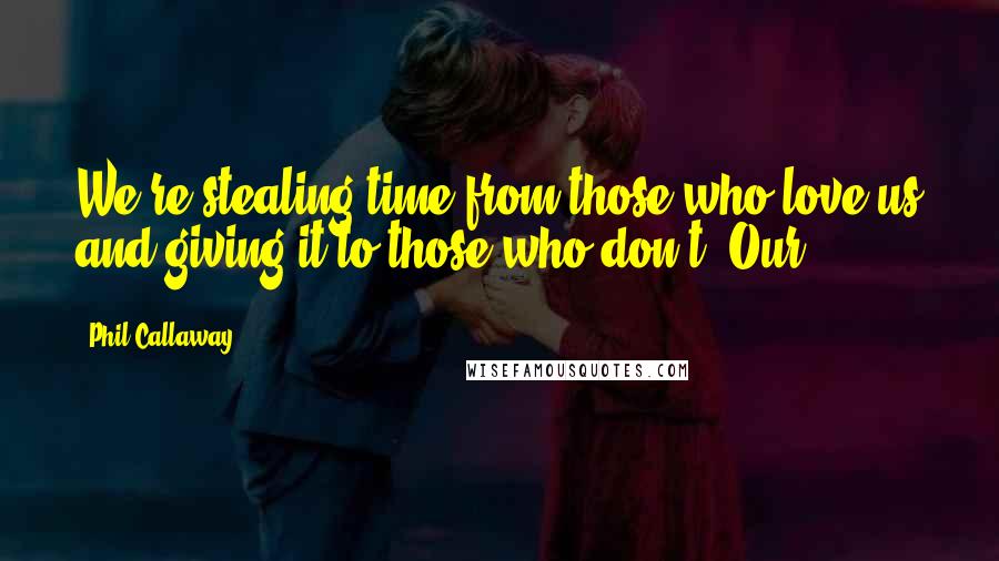 Phil Callaway Quotes: We're stealing time from those who love us and giving it to those who don't. Our