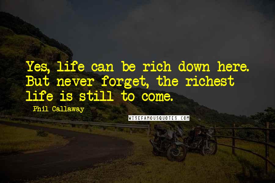 Phil Callaway Quotes: Yes, life can be rich down here. But never forget, the richest life is still to come.