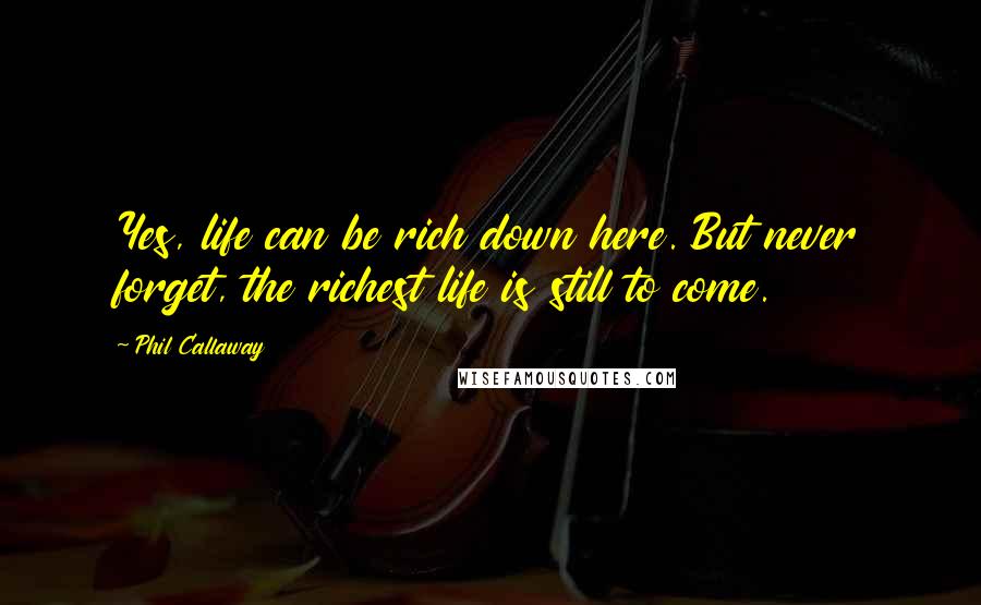 Phil Callaway Quotes: Yes, life can be rich down here. But never forget, the richest life is still to come.