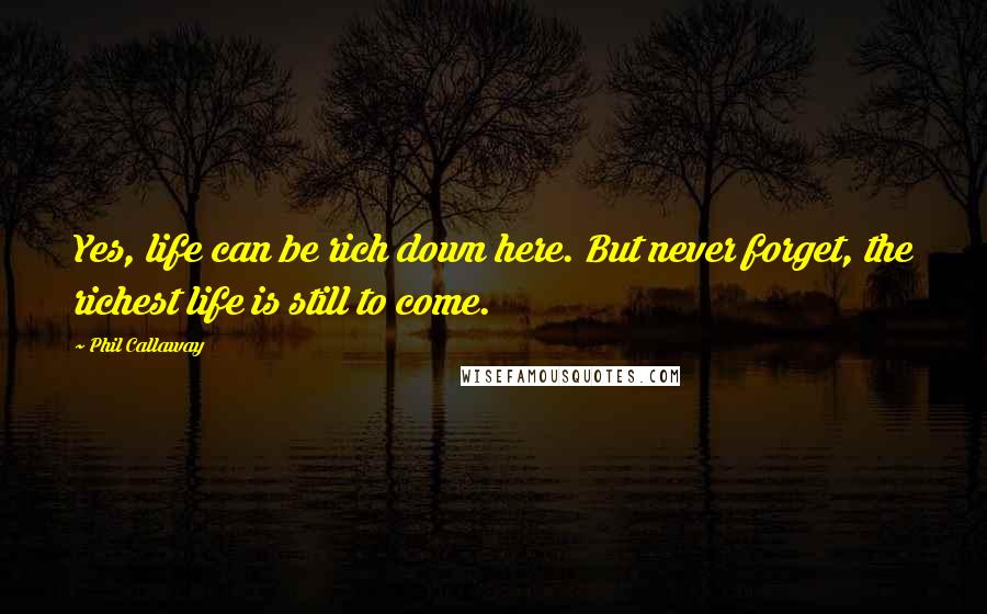 Phil Callaway Quotes: Yes, life can be rich down here. But never forget, the richest life is still to come.