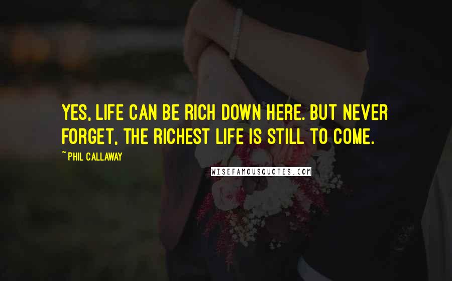 Phil Callaway Quotes: Yes, life can be rich down here. But never forget, the richest life is still to come.