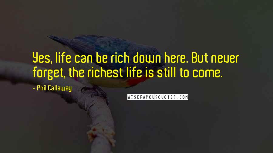 Phil Callaway Quotes: Yes, life can be rich down here. But never forget, the richest life is still to come.