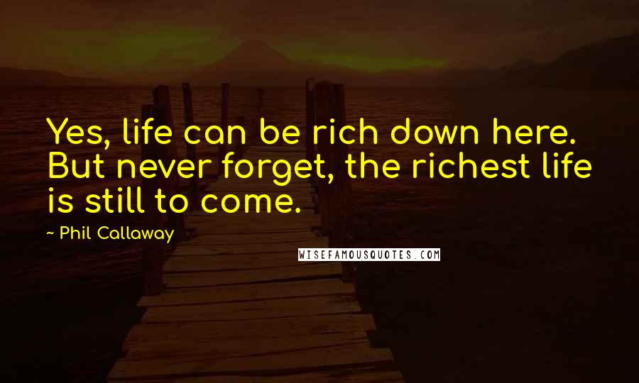 Phil Callaway Quotes: Yes, life can be rich down here. But never forget, the richest life is still to come.