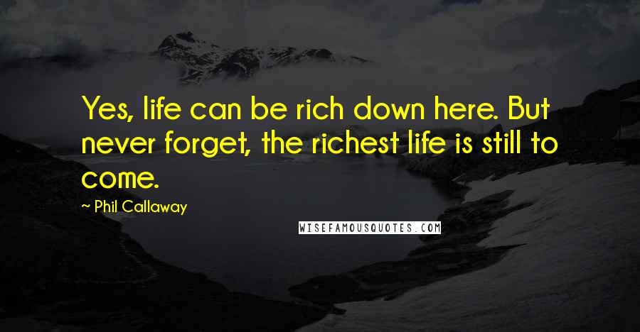 Phil Callaway Quotes: Yes, life can be rich down here. But never forget, the richest life is still to come.