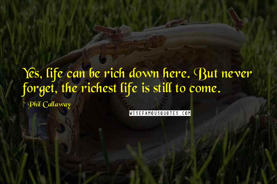 Phil Callaway Quotes: Yes, life can be rich down here. But never forget, the richest life is still to come.