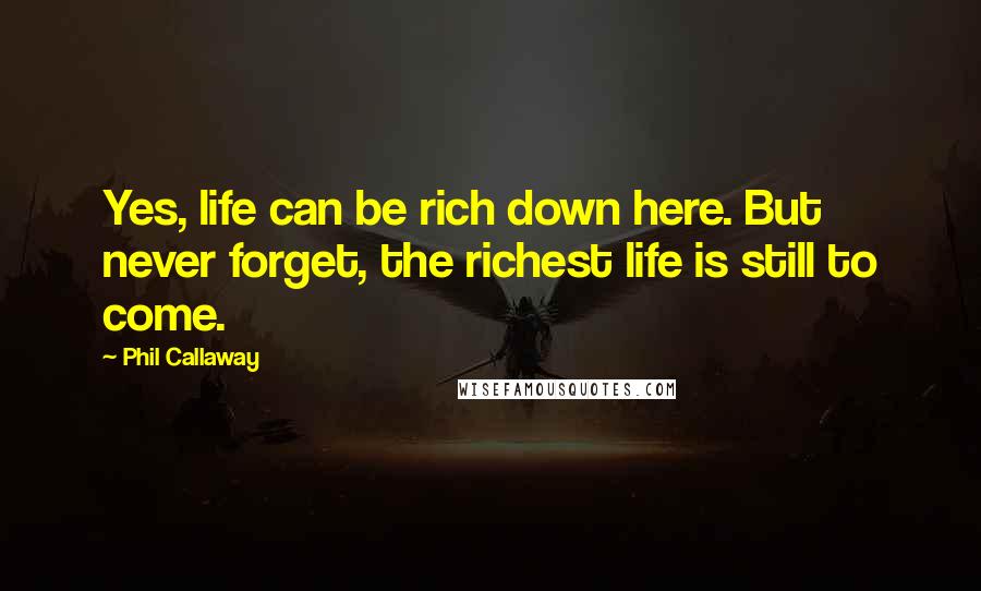 Phil Callaway Quotes: Yes, life can be rich down here. But never forget, the richest life is still to come.