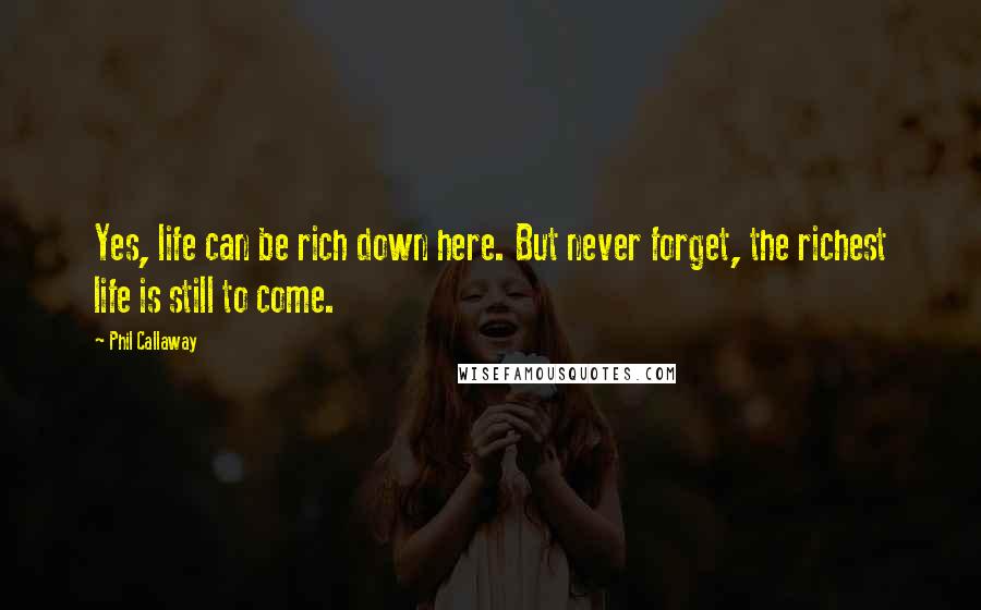 Phil Callaway Quotes: Yes, life can be rich down here. But never forget, the richest life is still to come.