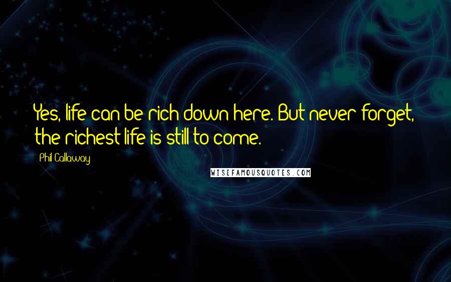 Phil Callaway Quotes: Yes, life can be rich down here. But never forget, the richest life is still to come.