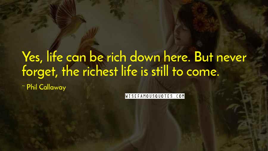 Phil Callaway Quotes: Yes, life can be rich down here. But never forget, the richest life is still to come.