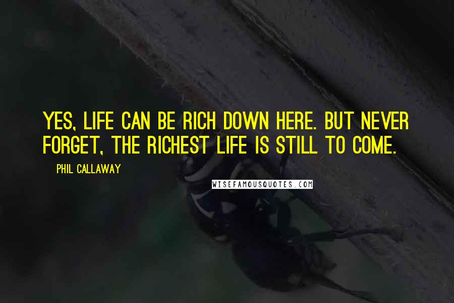 Phil Callaway Quotes: Yes, life can be rich down here. But never forget, the richest life is still to come.