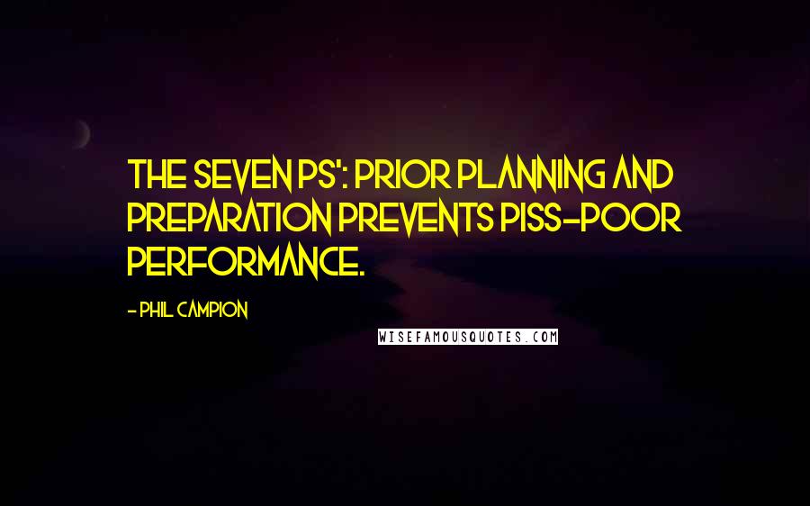 Phil Campion Quotes: The Seven Ps': Prior Planning and Preparation Prevents Piss-Poor Performance.