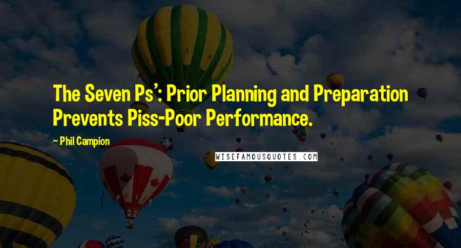 Phil Campion Quotes: The Seven Ps': Prior Planning and Preparation Prevents Piss-Poor Performance.