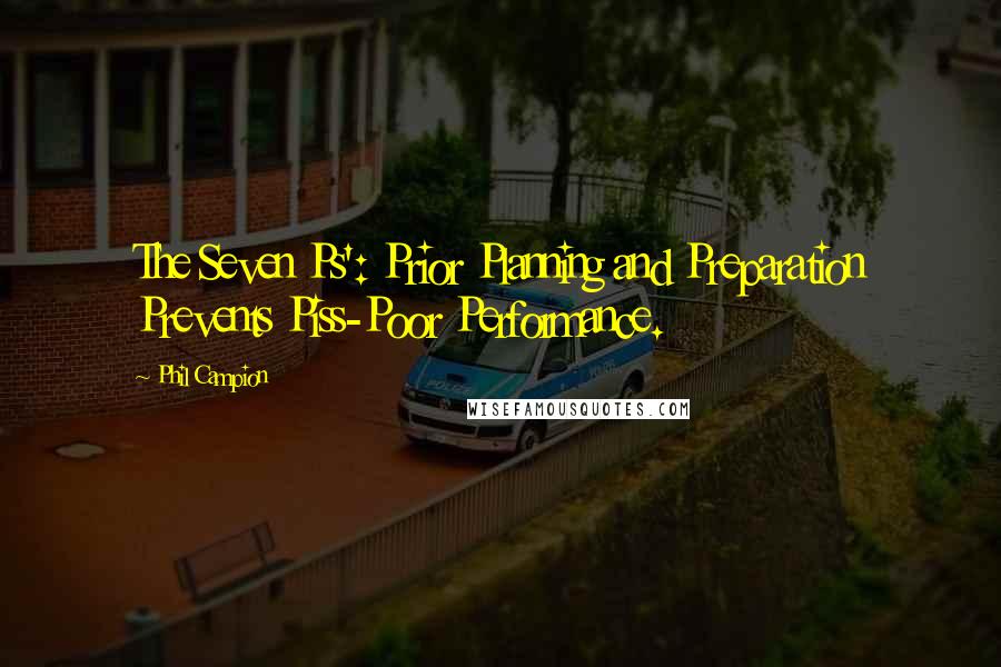 Phil Campion Quotes: The Seven Ps': Prior Planning and Preparation Prevents Piss-Poor Performance.