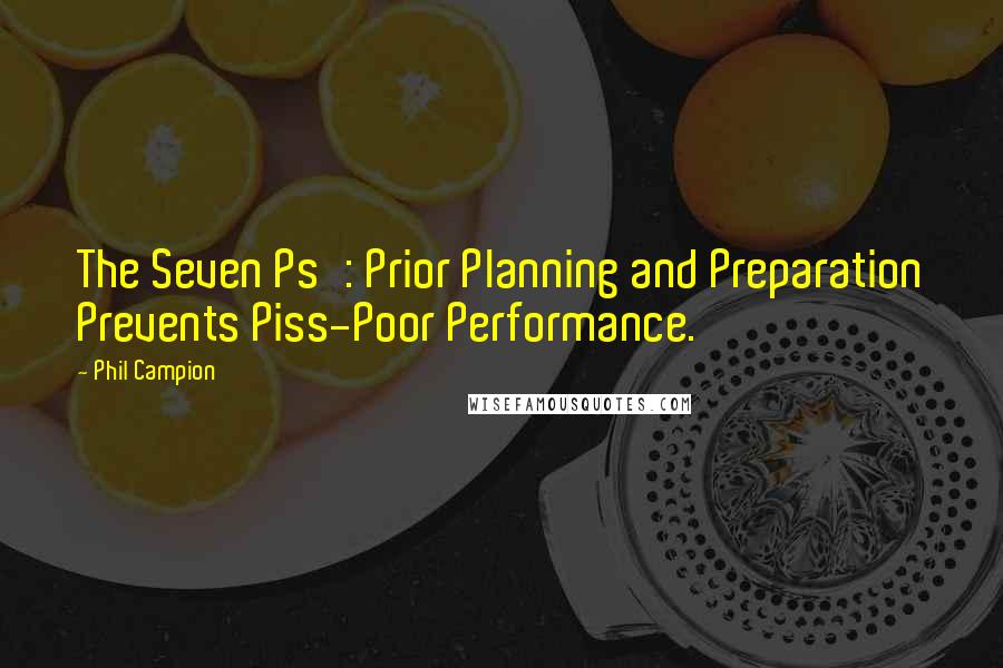 Phil Campion Quotes: The Seven Ps': Prior Planning and Preparation Prevents Piss-Poor Performance.