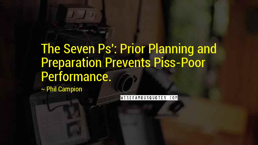 Phil Campion Quotes: The Seven Ps': Prior Planning and Preparation Prevents Piss-Poor Performance.