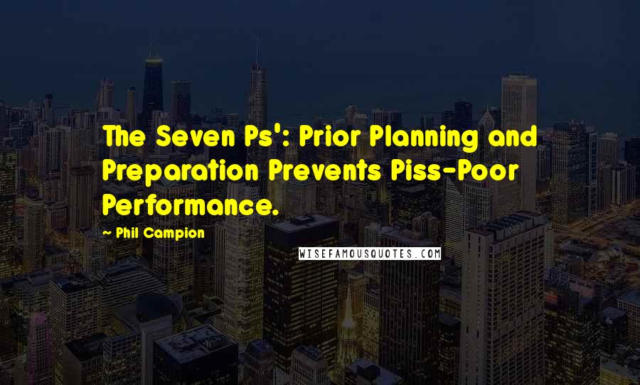 Phil Campion Quotes: The Seven Ps': Prior Planning and Preparation Prevents Piss-Poor Performance.