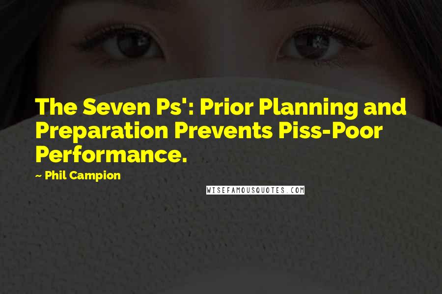 Phil Campion Quotes: The Seven Ps': Prior Planning and Preparation Prevents Piss-Poor Performance.