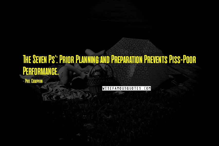 Phil Campion Quotes: The Seven Ps': Prior Planning and Preparation Prevents Piss-Poor Performance.