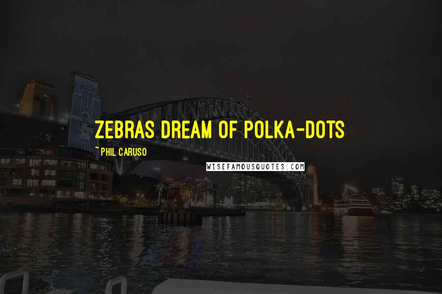 Phil Caruso Quotes: Zebras dream of polka-dots