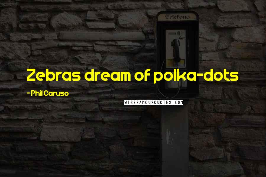 Phil Caruso Quotes: Zebras dream of polka-dots
