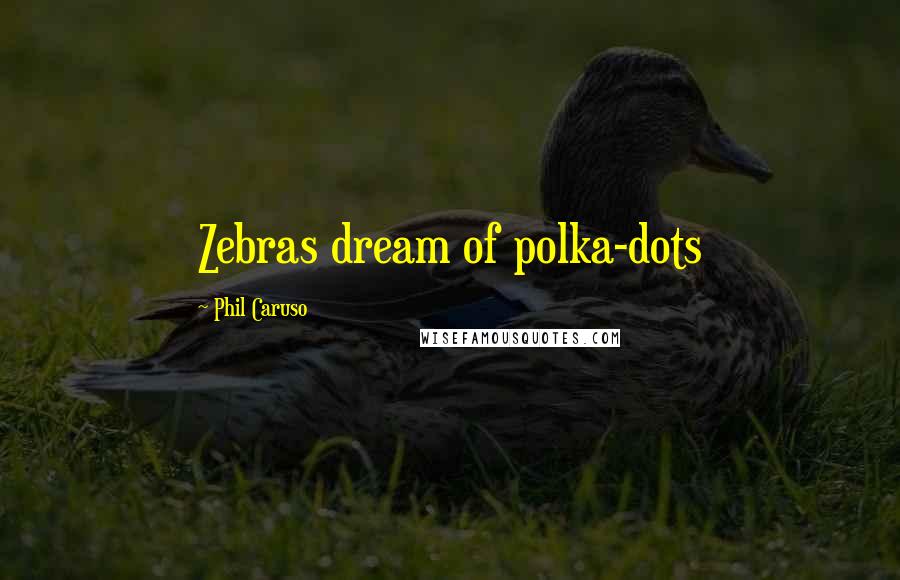 Phil Caruso Quotes: Zebras dream of polka-dots