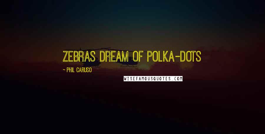 Phil Caruso Quotes: Zebras dream of polka-dots