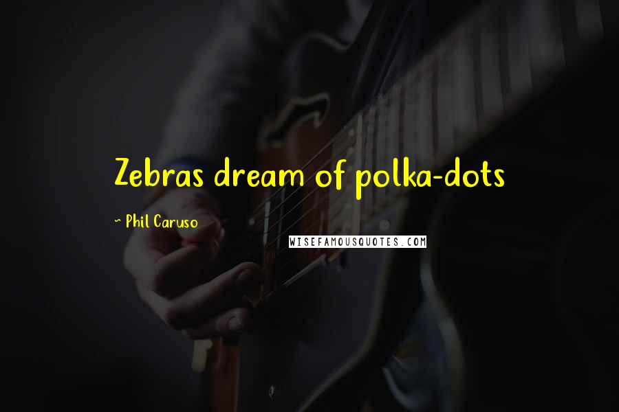 Phil Caruso Quotes: Zebras dream of polka-dots
