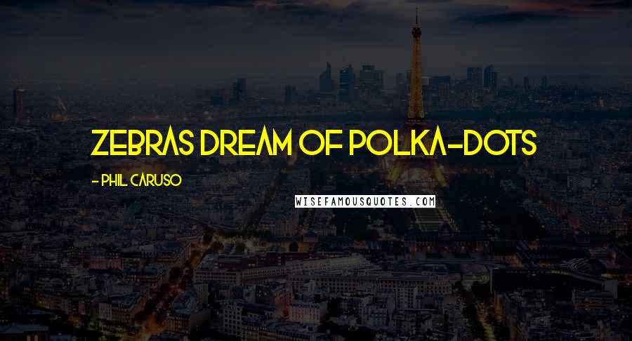 Phil Caruso Quotes: Zebras dream of polka-dots