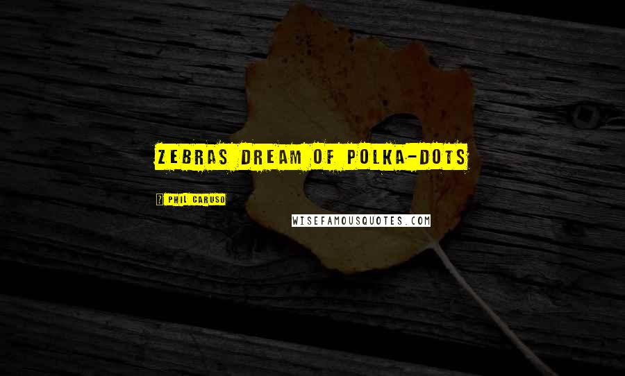 Phil Caruso Quotes: Zebras dream of polka-dots
