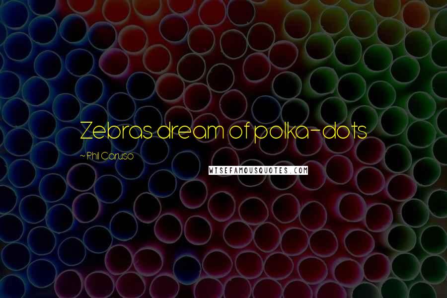 Phil Caruso Quotes: Zebras dream of polka-dots