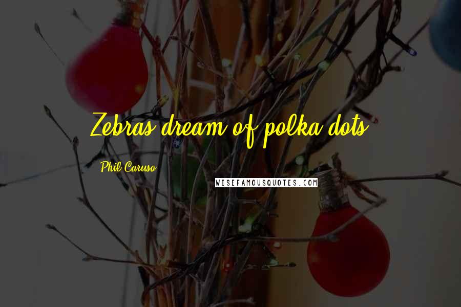 Phil Caruso Quotes: Zebras dream of polka-dots
