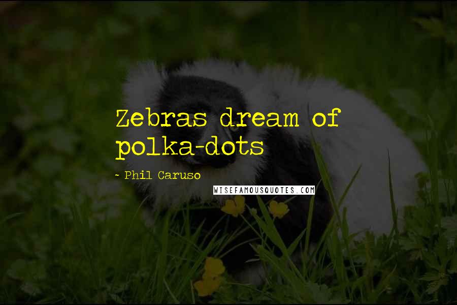 Phil Caruso Quotes: Zebras dream of polka-dots