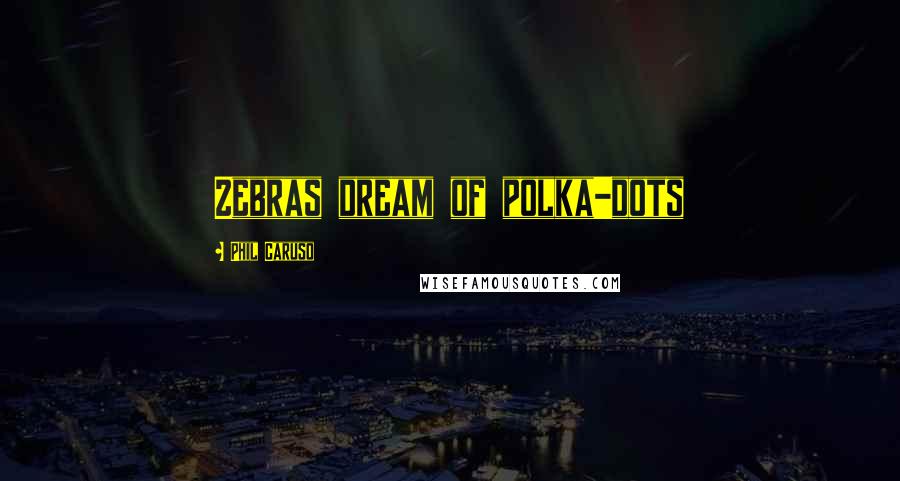 Phil Caruso Quotes: Zebras dream of polka-dots