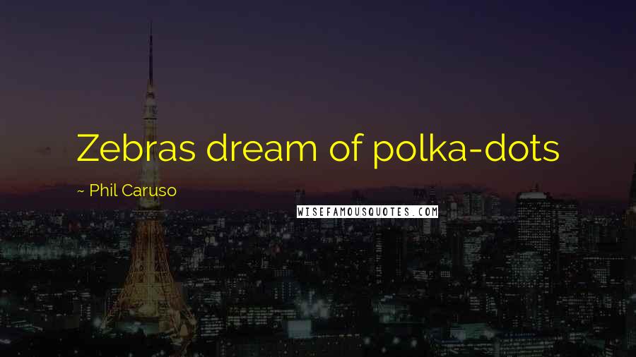 Phil Caruso Quotes: Zebras dream of polka-dots