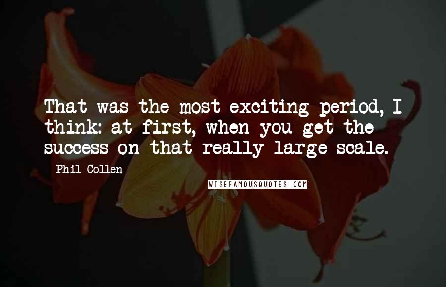 Phil Collen Quotes: That was the most exciting period, I think: at first, when you get the success on that really large scale.