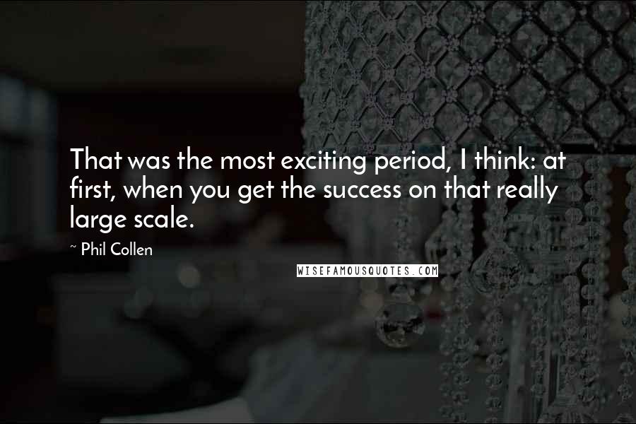 Phil Collen Quotes: That was the most exciting period, I think: at first, when you get the success on that really large scale.