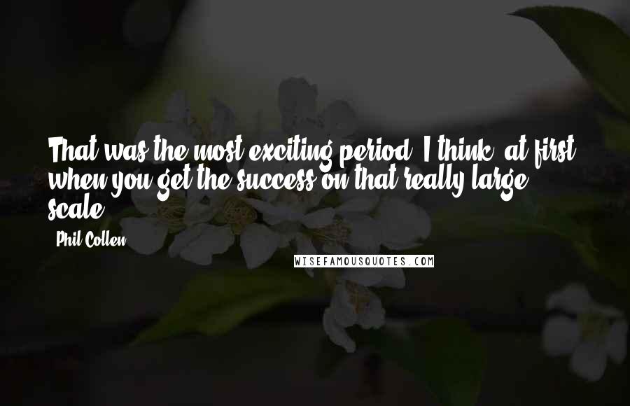 Phil Collen Quotes: That was the most exciting period, I think: at first, when you get the success on that really large scale.