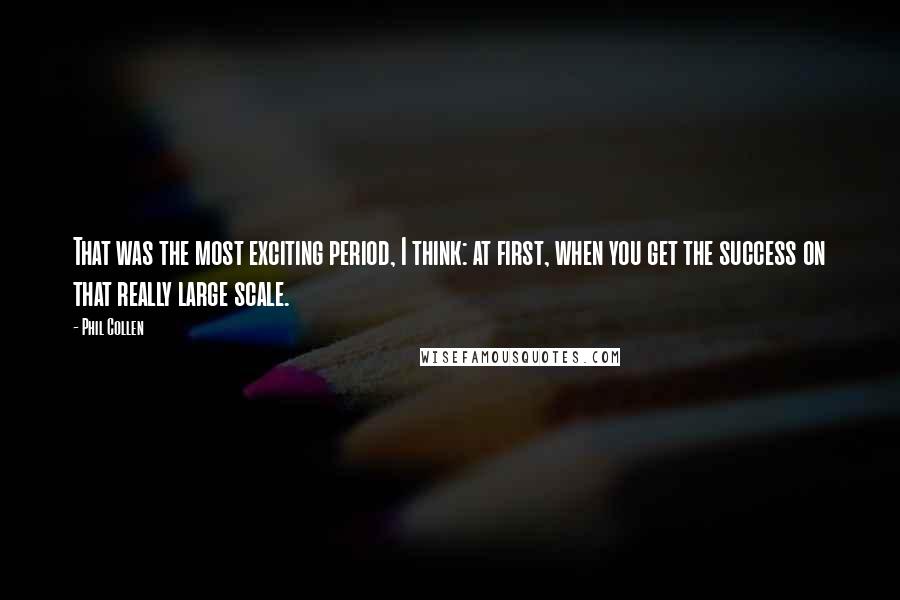 Phil Collen Quotes: That was the most exciting period, I think: at first, when you get the success on that really large scale.