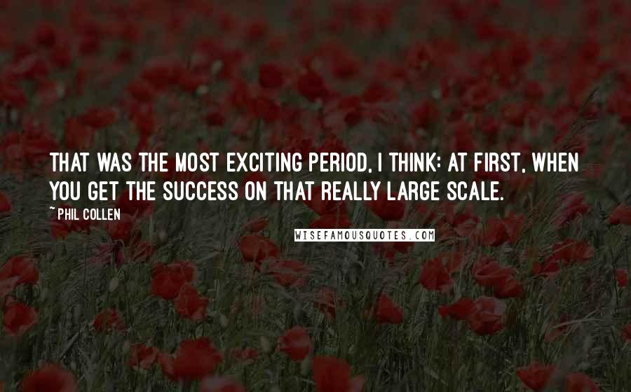 Phil Collen Quotes: That was the most exciting period, I think: at first, when you get the success on that really large scale.