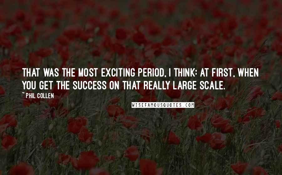 Phil Collen Quotes: That was the most exciting period, I think: at first, when you get the success on that really large scale.