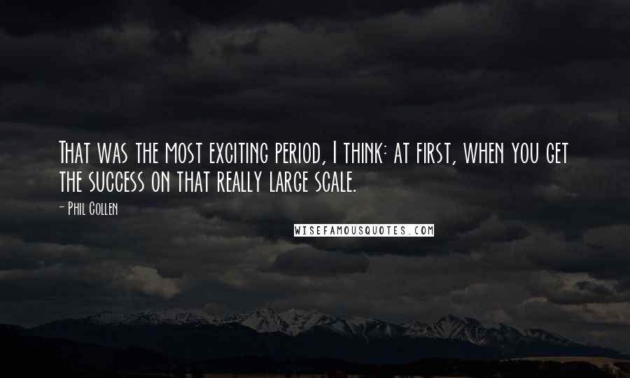 Phil Collen Quotes: That was the most exciting period, I think: at first, when you get the success on that really large scale.