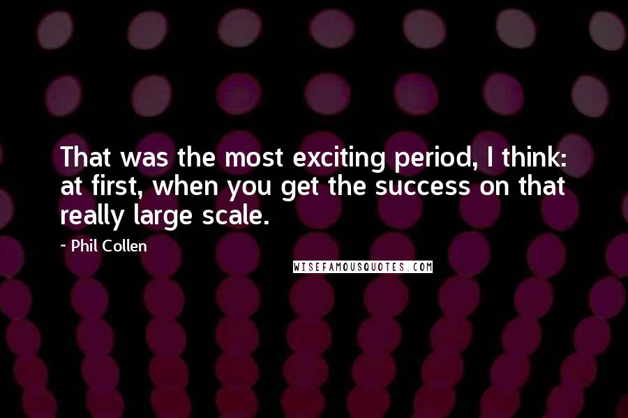Phil Collen Quotes: That was the most exciting period, I think: at first, when you get the success on that really large scale.
