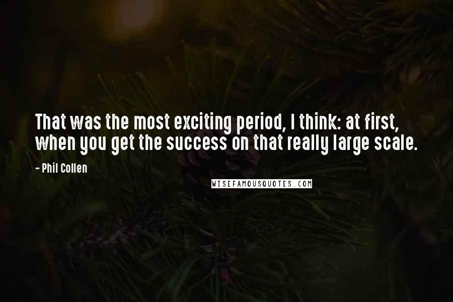 Phil Collen Quotes: That was the most exciting period, I think: at first, when you get the success on that really large scale.
