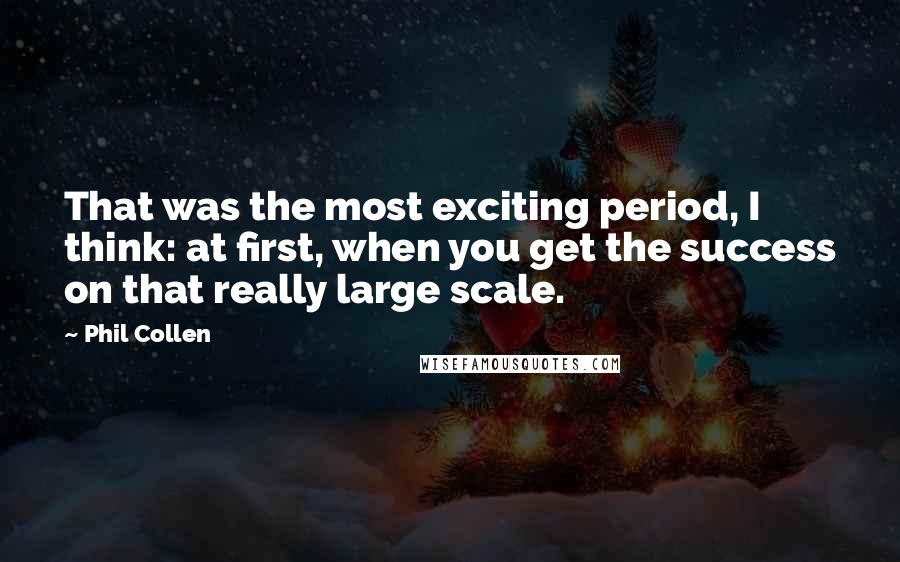 Phil Collen Quotes: That was the most exciting period, I think: at first, when you get the success on that really large scale.