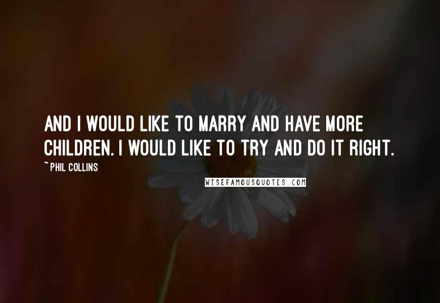 Phil Collins Quotes: And I would like to marry and have more children. I would like to try and do it right.