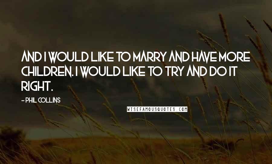 Phil Collins Quotes: And I would like to marry and have more children. I would like to try and do it right.