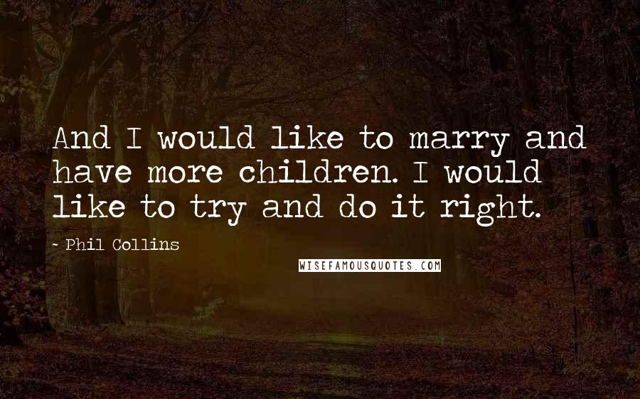 Phil Collins Quotes: And I would like to marry and have more children. I would like to try and do it right.