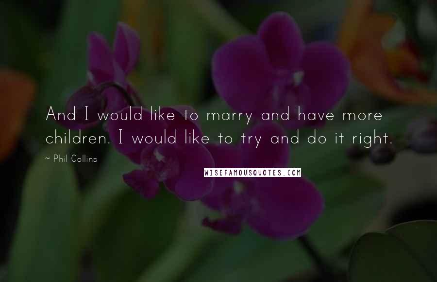 Phil Collins Quotes: And I would like to marry and have more children. I would like to try and do it right.