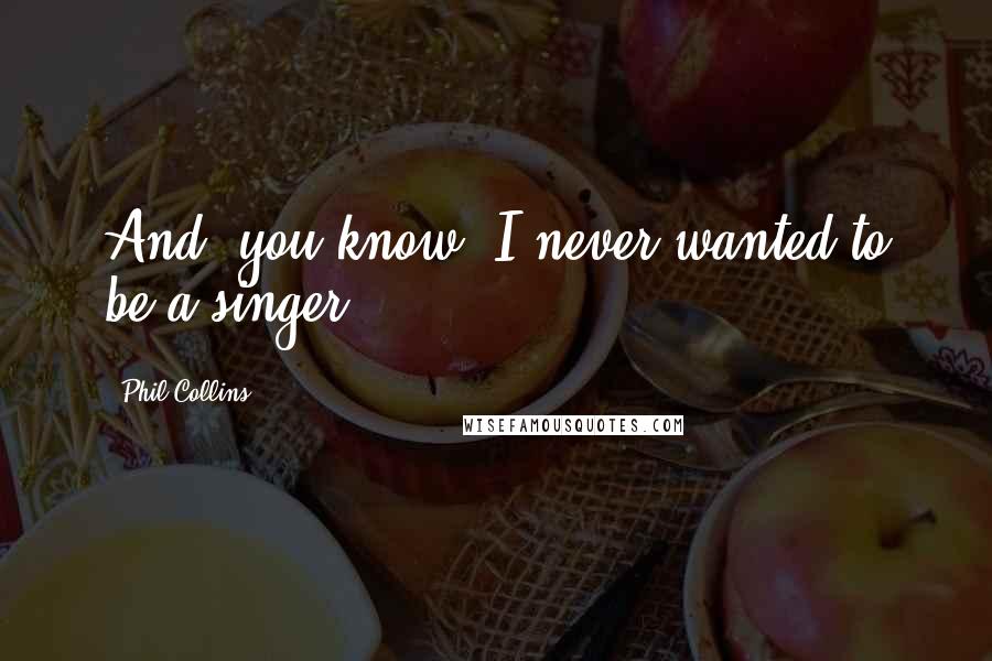 Phil Collins Quotes: And, you know, I never wanted to be a singer.